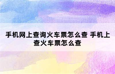 手机网上查询火车票怎么查 手机上查火车票怎么查